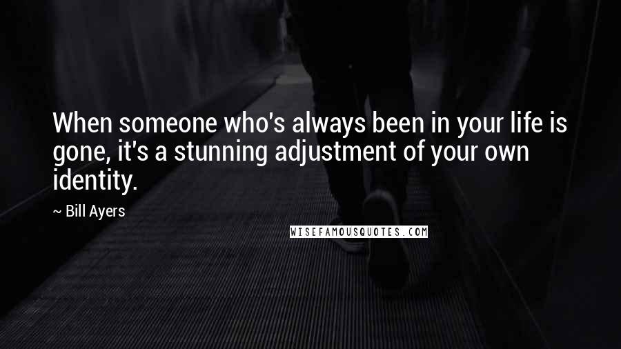 Bill Ayers Quotes: When someone who's always been in your life is gone, it's a stunning adjustment of your own identity.