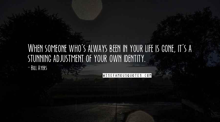 Bill Ayers Quotes: When someone who's always been in your life is gone, it's a stunning adjustment of your own identity.