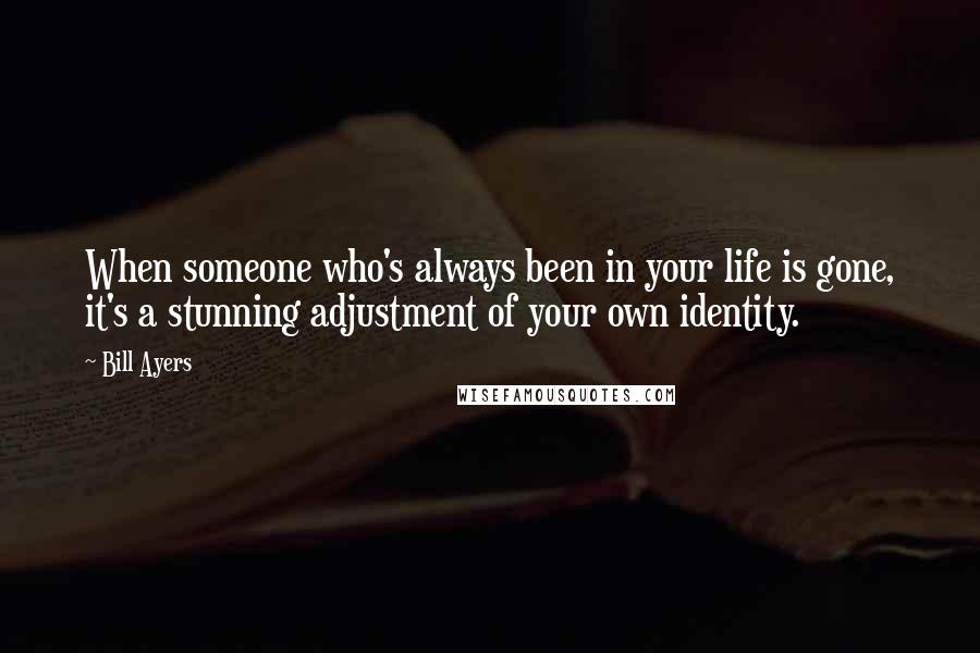Bill Ayers Quotes: When someone who's always been in your life is gone, it's a stunning adjustment of your own identity.
