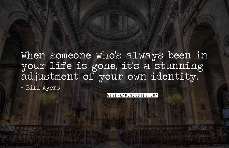 Bill Ayers Quotes: When someone who's always been in your life is gone, it's a stunning adjustment of your own identity.