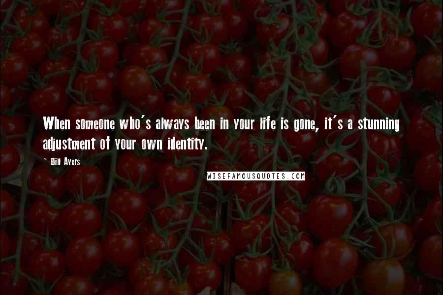 Bill Ayers Quotes: When someone who's always been in your life is gone, it's a stunning adjustment of your own identity.