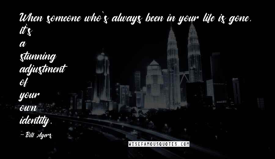 Bill Ayers Quotes: When someone who's always been in your life is gone, it's a stunning adjustment of your own identity.
