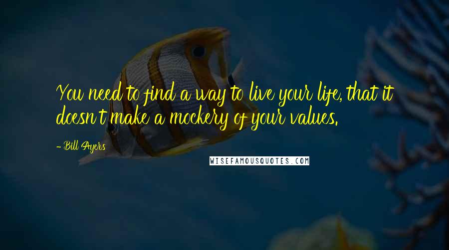 Bill Ayers Quotes: You need to find a way to live your life, that it doesn't make a mockery of your values.