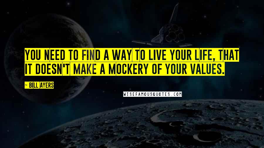 Bill Ayers Quotes: You need to find a way to live your life, that it doesn't make a mockery of your values.