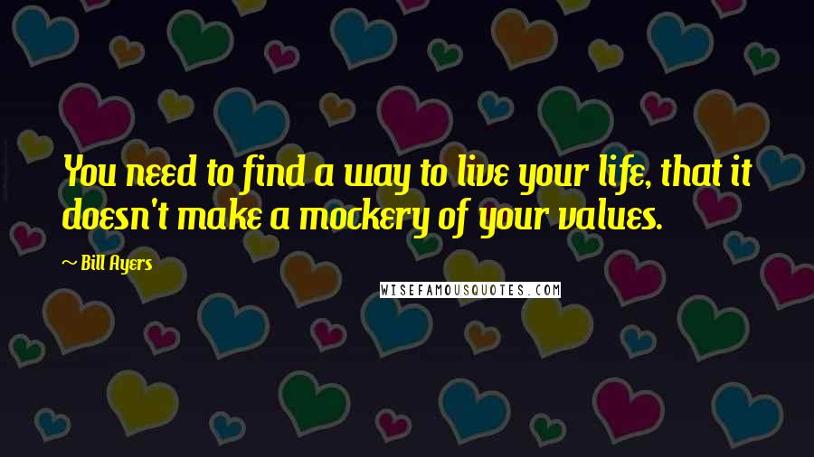 Bill Ayers Quotes: You need to find a way to live your life, that it doesn't make a mockery of your values.