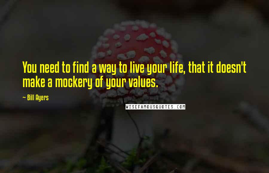 Bill Ayers Quotes: You need to find a way to live your life, that it doesn't make a mockery of your values.