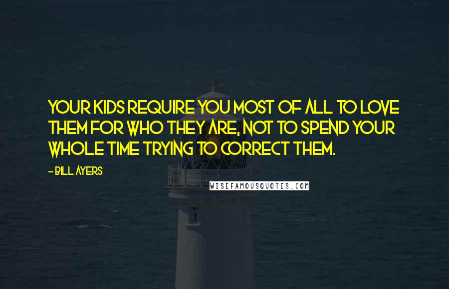 Bill Ayers Quotes: Your kids require you most of all to love them for who they are, not to spend your whole time trying to correct them.