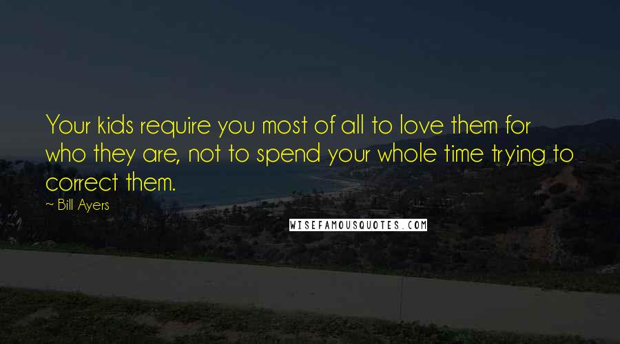 Bill Ayers Quotes: Your kids require you most of all to love them for who they are, not to spend your whole time trying to correct them.