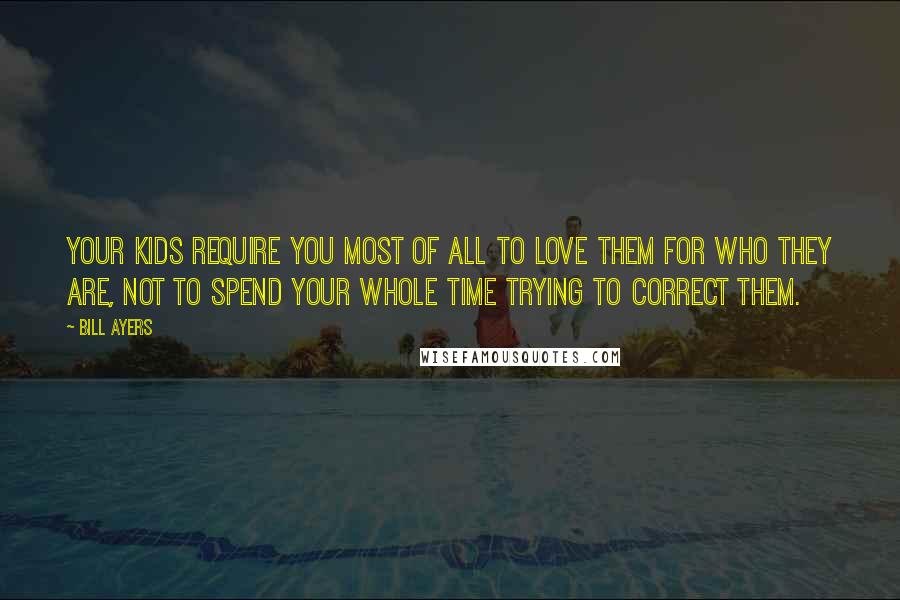 Bill Ayers Quotes: Your kids require you most of all to love them for who they are, not to spend your whole time trying to correct them.