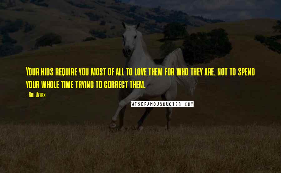 Bill Ayers Quotes: Your kids require you most of all to love them for who they are, not to spend your whole time trying to correct them.