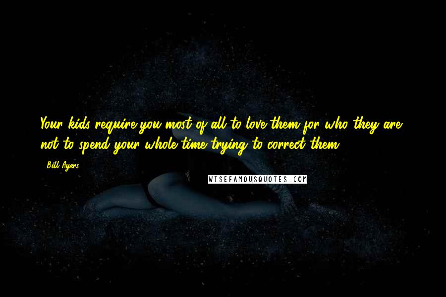 Bill Ayers Quotes: Your kids require you most of all to love them for who they are, not to spend your whole time trying to correct them.