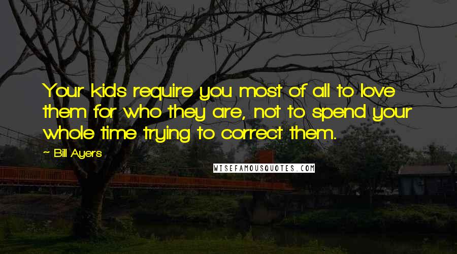 Bill Ayers Quotes: Your kids require you most of all to love them for who they are, not to spend your whole time trying to correct them.