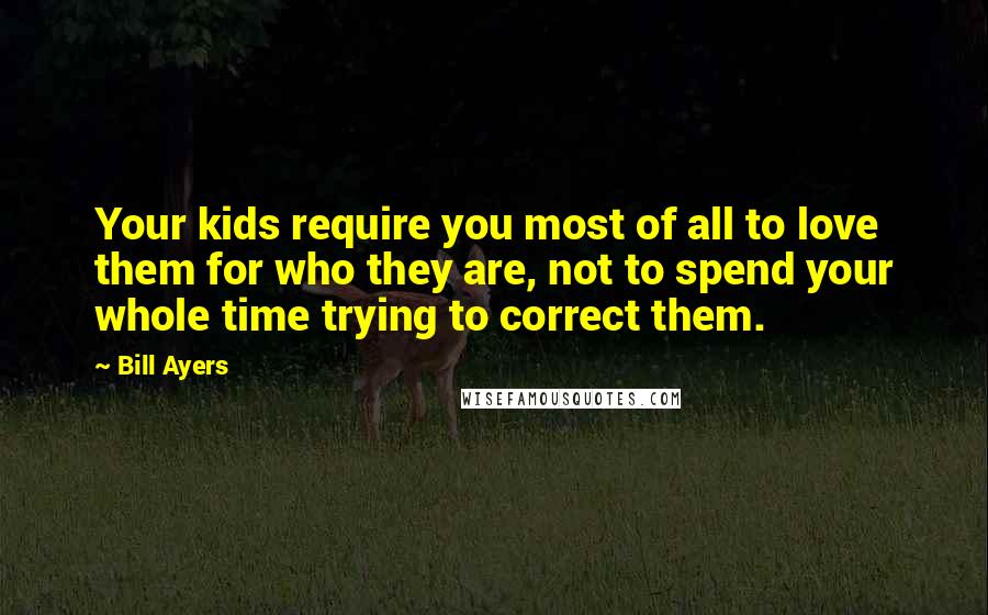Bill Ayers Quotes: Your kids require you most of all to love them for who they are, not to spend your whole time trying to correct them.