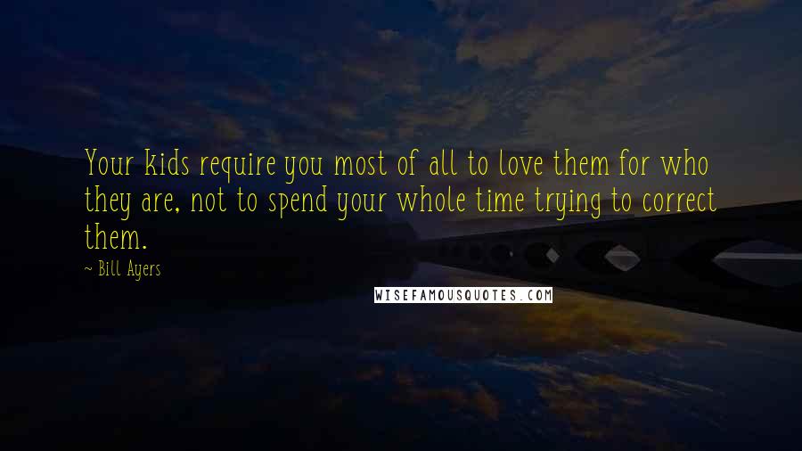 Bill Ayers Quotes: Your kids require you most of all to love them for who they are, not to spend your whole time trying to correct them.