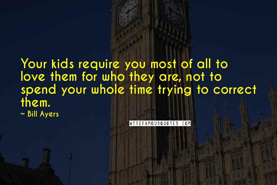 Bill Ayers Quotes: Your kids require you most of all to love them for who they are, not to spend your whole time trying to correct them.