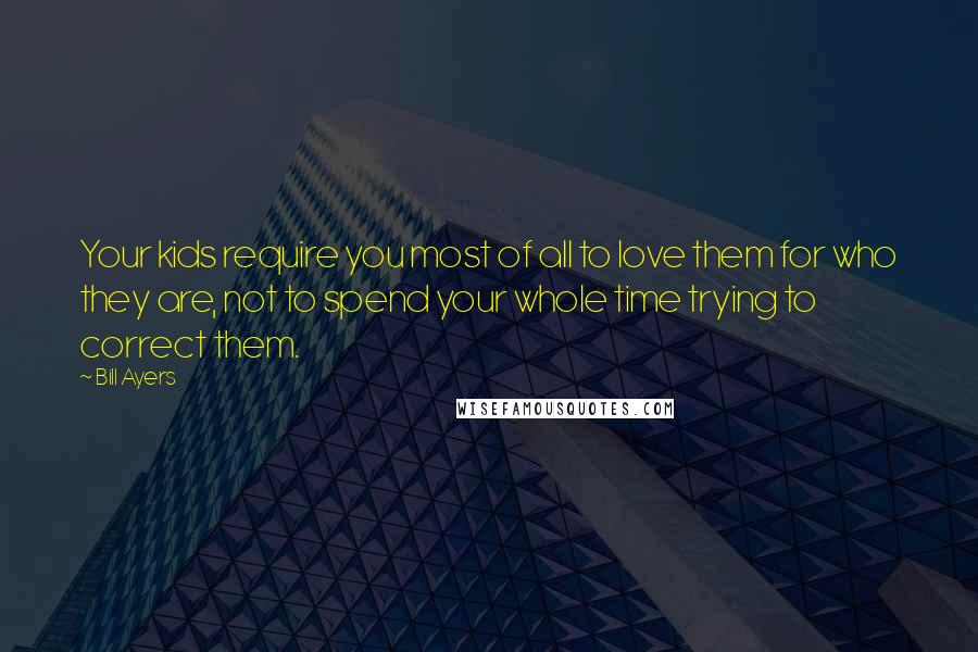 Bill Ayers Quotes: Your kids require you most of all to love them for who they are, not to spend your whole time trying to correct them.