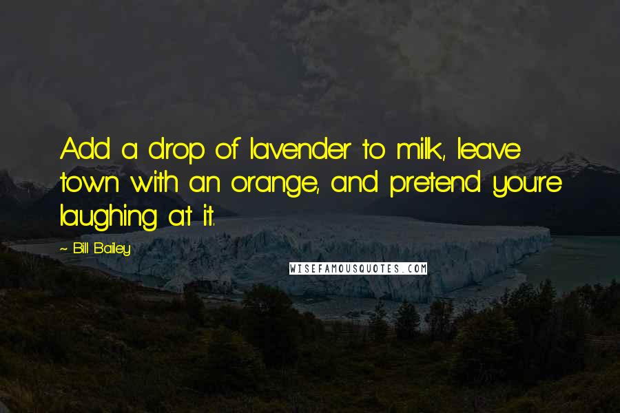 Bill Bailey Quotes: Add a drop of lavender to milk, leave town with an orange, and pretend you're laughing at it.