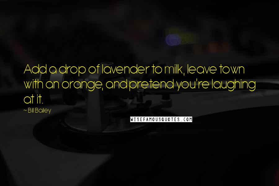 Bill Bailey Quotes: Add a drop of lavender to milk, leave town with an orange, and pretend you're laughing at it.