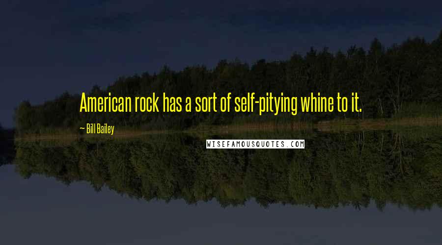 Bill Bailey Quotes: American rock has a sort of self-pitying whine to it.