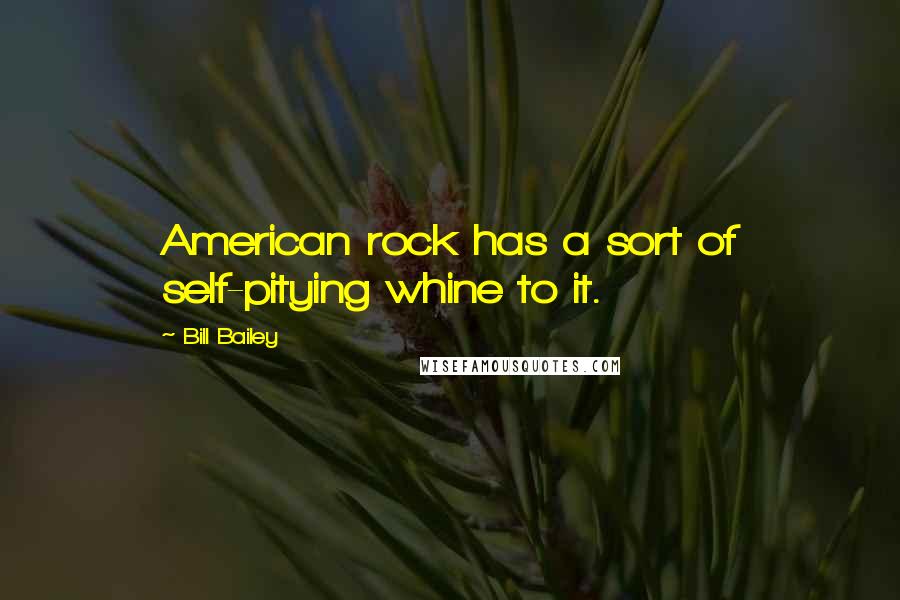 Bill Bailey Quotes: American rock has a sort of self-pitying whine to it.