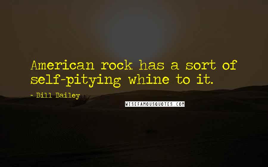 Bill Bailey Quotes: American rock has a sort of self-pitying whine to it.