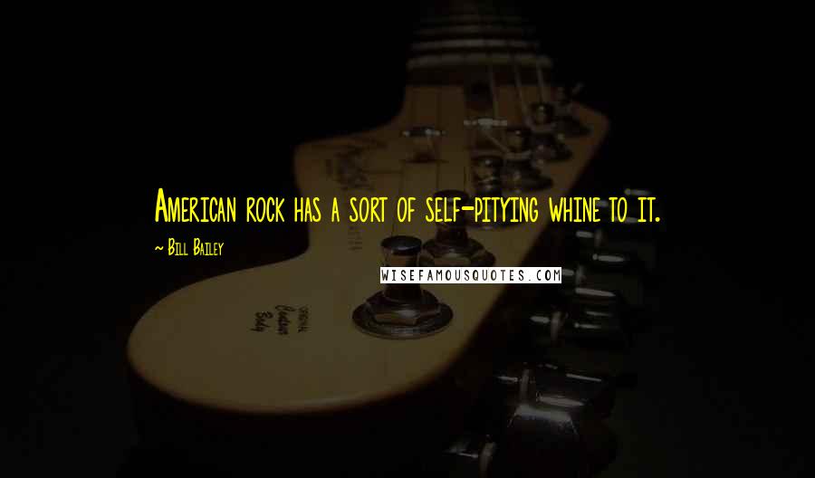 Bill Bailey Quotes: American rock has a sort of self-pitying whine to it.