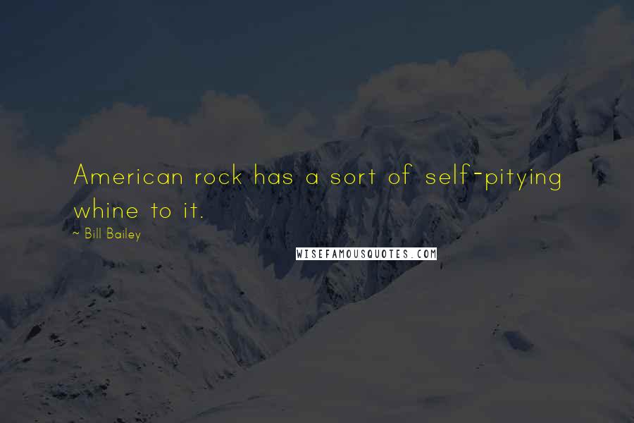 Bill Bailey Quotes: American rock has a sort of self-pitying whine to it.