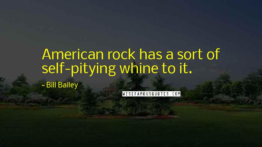 Bill Bailey Quotes: American rock has a sort of self-pitying whine to it.
