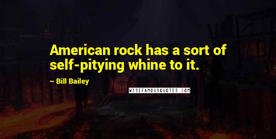 Bill Bailey Quotes: American rock has a sort of self-pitying whine to it.
