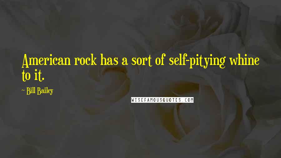 Bill Bailey Quotes: American rock has a sort of self-pitying whine to it.