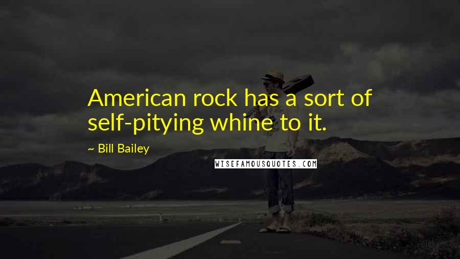 Bill Bailey Quotes: American rock has a sort of self-pitying whine to it.