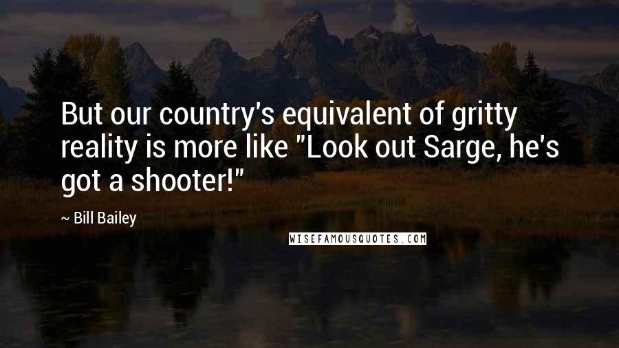 Bill Bailey Quotes: But our country's equivalent of gritty reality is more like "Look out Sarge, he's got a shooter!"