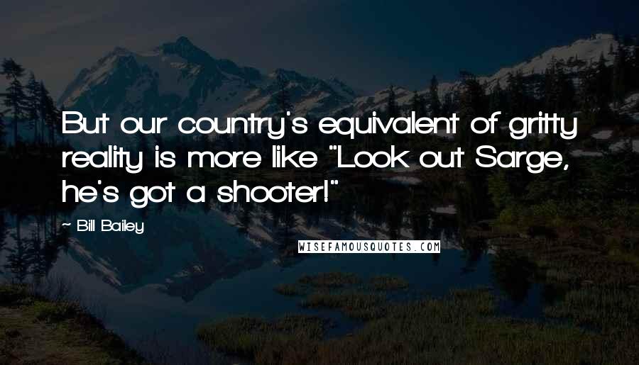 Bill Bailey Quotes: But our country's equivalent of gritty reality is more like "Look out Sarge, he's got a shooter!"