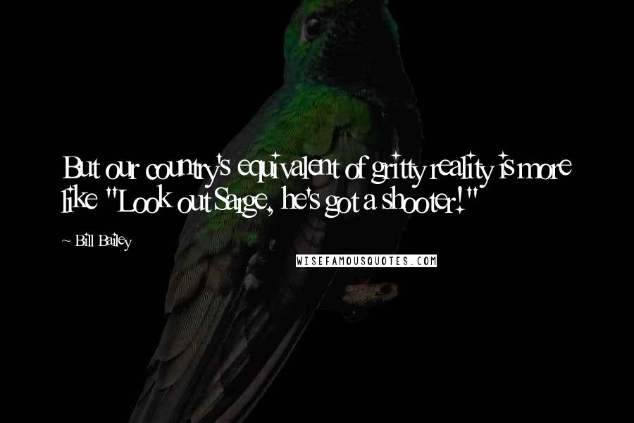 Bill Bailey Quotes: But our country's equivalent of gritty reality is more like "Look out Sarge, he's got a shooter!"