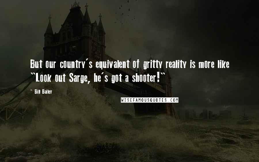 Bill Bailey Quotes: But our country's equivalent of gritty reality is more like "Look out Sarge, he's got a shooter!"