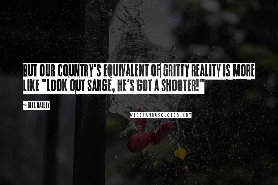 Bill Bailey Quotes: But our country's equivalent of gritty reality is more like "Look out Sarge, he's got a shooter!"