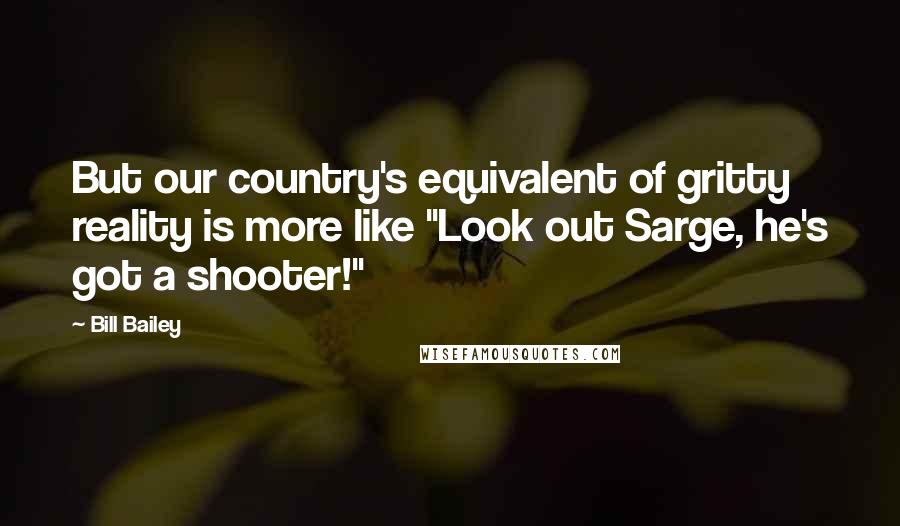 Bill Bailey Quotes: But our country's equivalent of gritty reality is more like "Look out Sarge, he's got a shooter!"