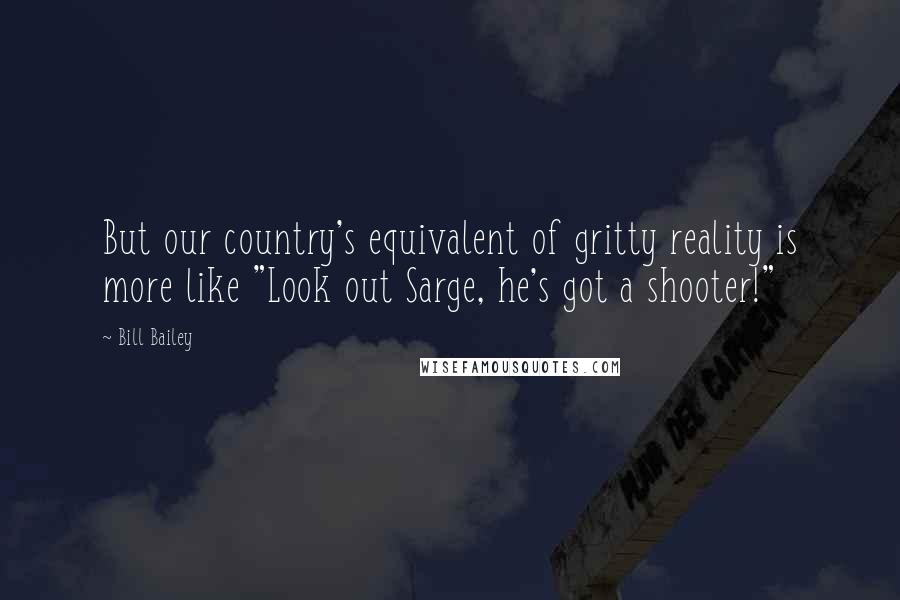 Bill Bailey Quotes: But our country's equivalent of gritty reality is more like "Look out Sarge, he's got a shooter!"