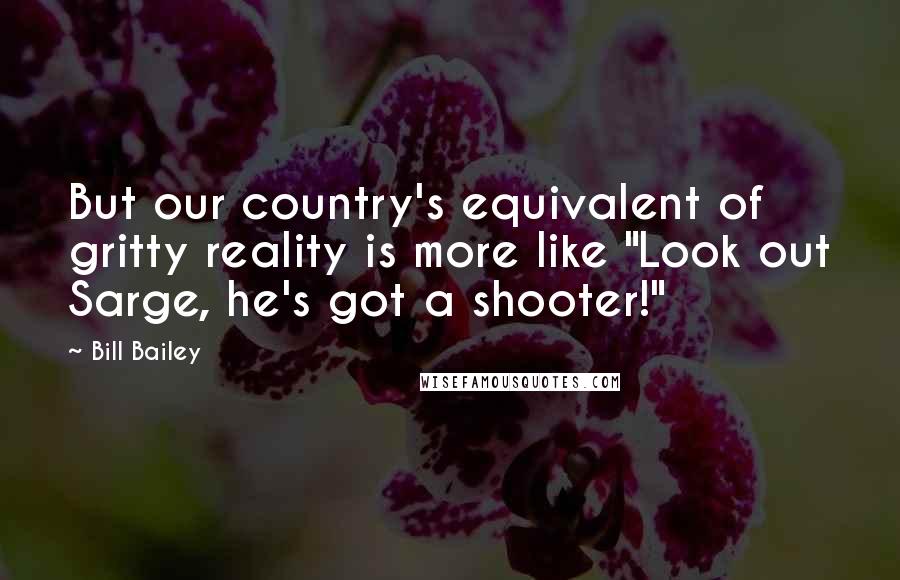 Bill Bailey Quotes: But our country's equivalent of gritty reality is more like "Look out Sarge, he's got a shooter!"
