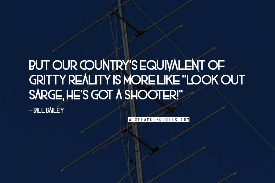 Bill Bailey Quotes: But our country's equivalent of gritty reality is more like "Look out Sarge, he's got a shooter!"
