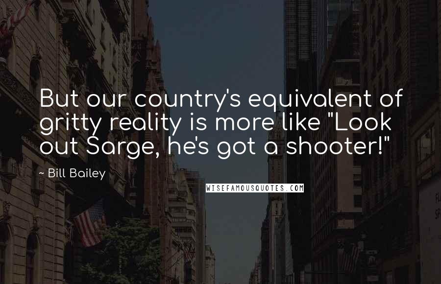 Bill Bailey Quotes: But our country's equivalent of gritty reality is more like "Look out Sarge, he's got a shooter!"