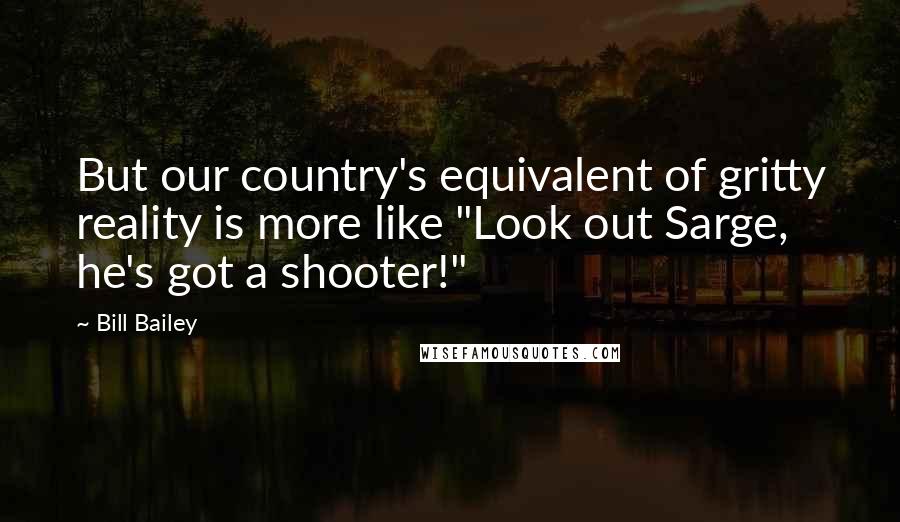 Bill Bailey Quotes: But our country's equivalent of gritty reality is more like "Look out Sarge, he's got a shooter!"