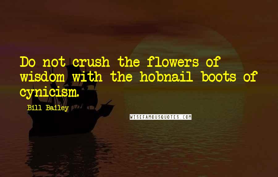 Bill Bailey Quotes: Do not crush the flowers of wisdom with the hobnail boots of cynicism.