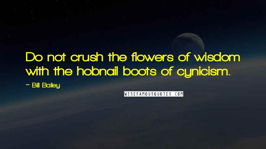 Bill Bailey Quotes: Do not crush the flowers of wisdom with the hobnail boots of cynicism.