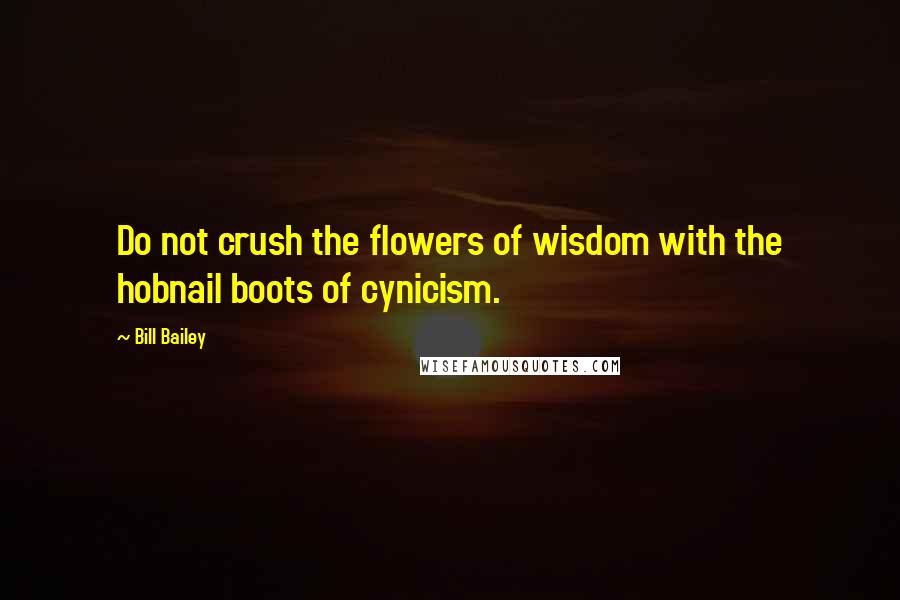 Bill Bailey Quotes: Do not crush the flowers of wisdom with the hobnail boots of cynicism.