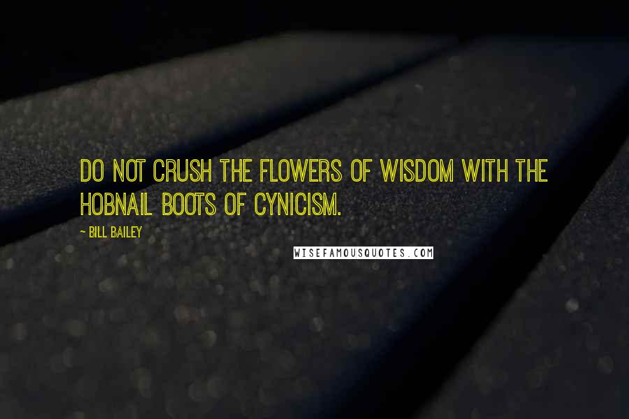 Bill Bailey Quotes: Do not crush the flowers of wisdom with the hobnail boots of cynicism.