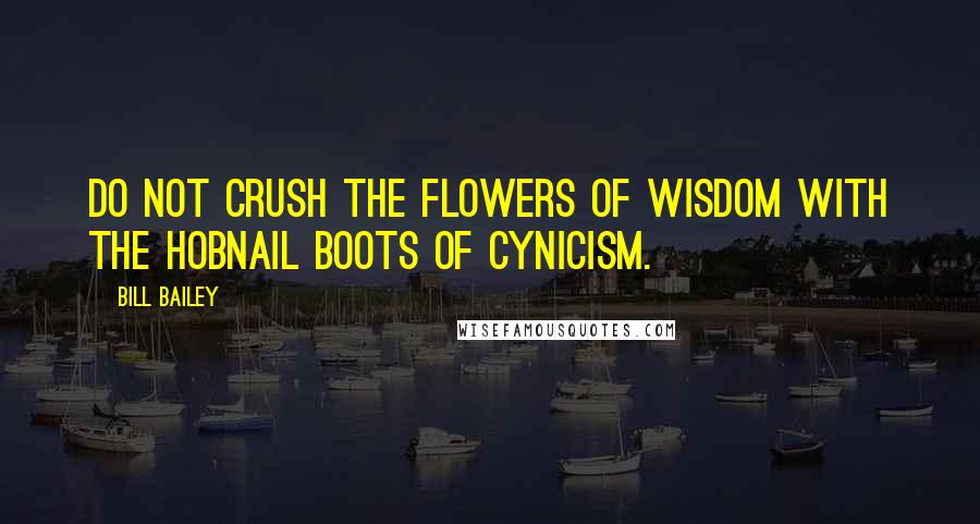 Bill Bailey Quotes: Do not crush the flowers of wisdom with the hobnail boots of cynicism.