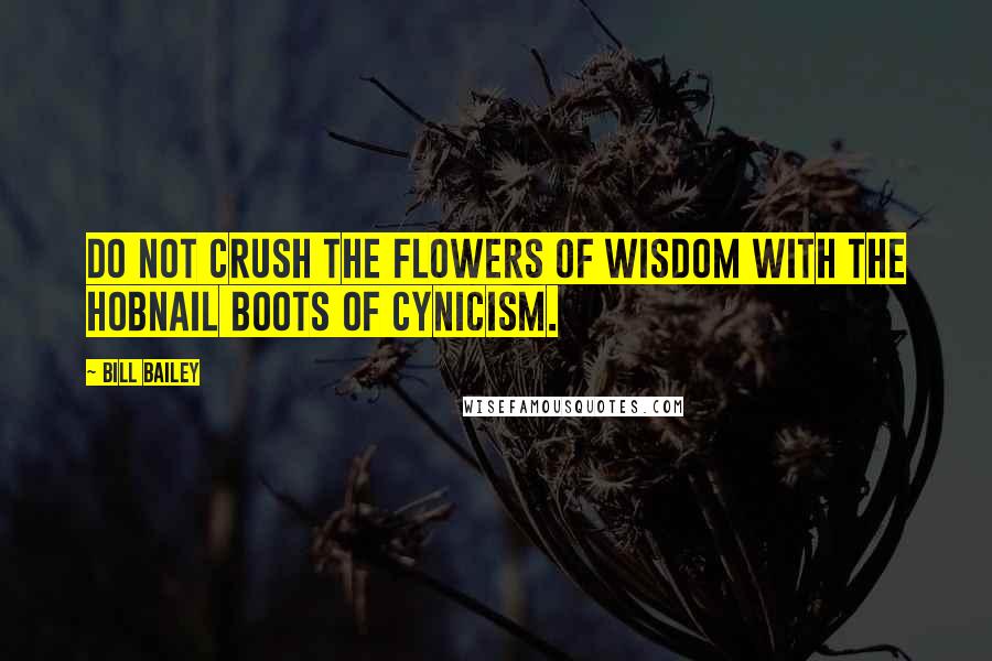 Bill Bailey Quotes: Do not crush the flowers of wisdom with the hobnail boots of cynicism.