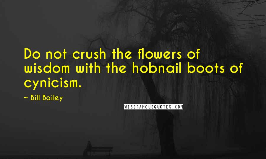 Bill Bailey Quotes: Do not crush the flowers of wisdom with the hobnail boots of cynicism.