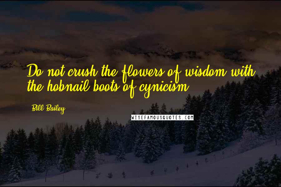 Bill Bailey Quotes: Do not crush the flowers of wisdom with the hobnail boots of cynicism.